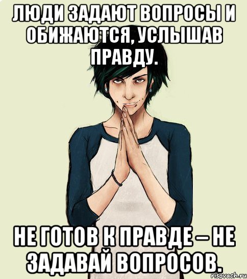 Тоже вопрос. Если не готов услышать правду не задавай вопросов. День ответов на незаданные вопросы. Не отвечай на незаданные вопросы. Не задавай вопросов.