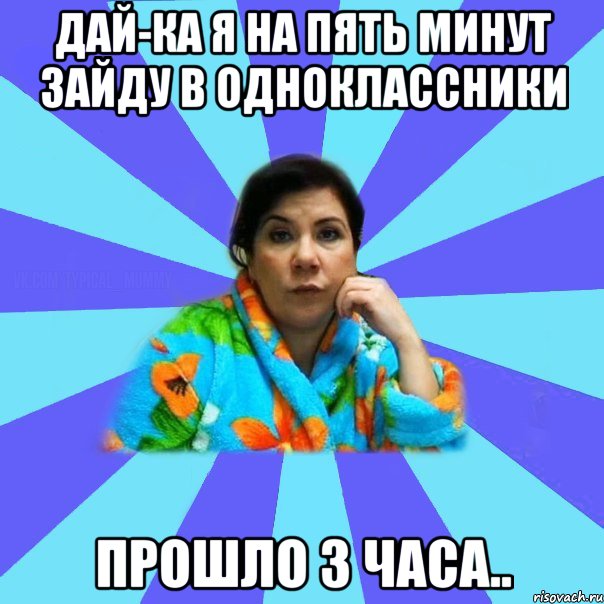 Дай-ка я на пять минут зайду в одноклассники Прошло 3 часа.., Мем типичная мама