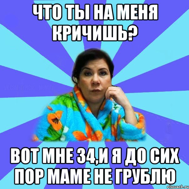 ЧТО ТЫ НА МЕНЯ КРИЧИШЬ? ВОТ МНЕ 34,И Я ДО СИХ ПОР МАМЕ НЕ ГРУБЛЮ, Мем типичная мама