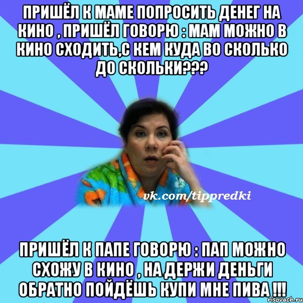 пришёл к маме попросить денег на кино , пришёл говорю : мам можно в кино сходить,с кем куда во сколько до скольки??? пришёл к папе говорю : пап можно схожу в кино , на держи деньги обратно пойдёшь купи мне пива !!!, Мем типичная мама