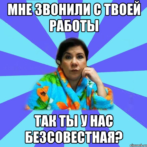 Мне звонили с твоей работы Так ты у нас безсовестная?, Мем типичная мама