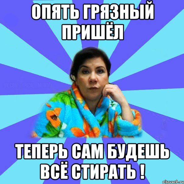 опять грязный пришёл теперь сам будешь всё стирать !