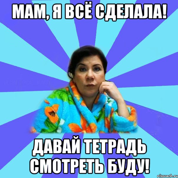 МАМ, Я ВСЁ СДЕЛАЛА! ДАВАЙ ТЕТРАДЬ СМОТРЕТЬ БУДУ!, Мем типичная мама