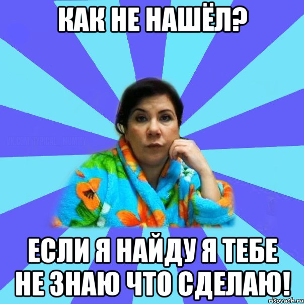 Как не нашёл? Если я найду я тебе не знаю что сделаю!, Мем типичная мама