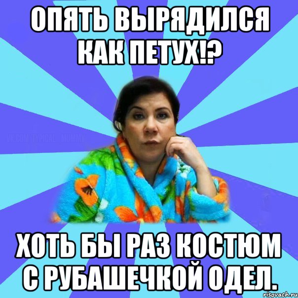 Опять вырядился как петух!? Хоть бы раз костюм с рубашечкой одел., Мем типичная мама