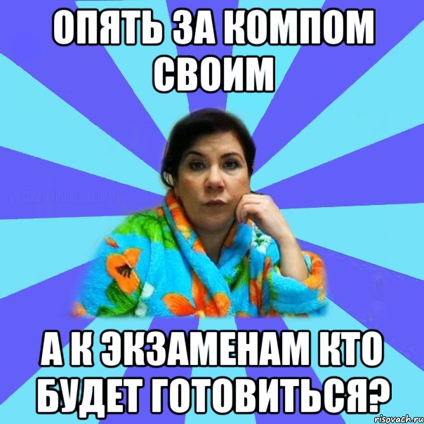 Опять за компом своим А к экзаменам кто будет готовиться?, Мем типичная мама