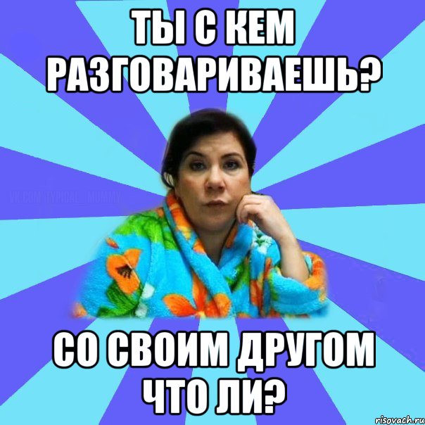 Ты с кем разговариваешь? Со своим другом что ли?, Мем типичная мама