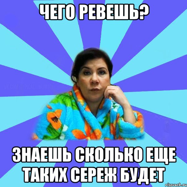 чего ревешь? знаешь сколько еще таких Сереж будет, Мем типичная мама