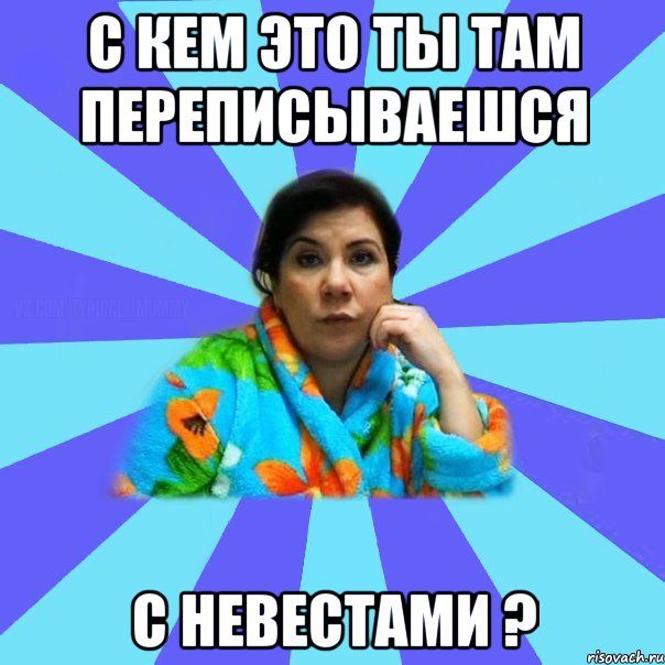 С кем это ты там переписываешся с невестами ?, Мем типичная мама