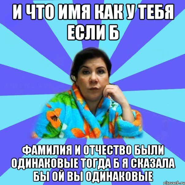 и что имя как у тебя если б фамилия и отчество были одинаковые тогда б я сказала бы ой вы одинаковые, Мем типичная мама