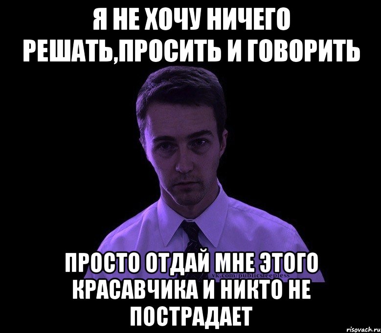 я не хочу ничего решать,просить и говорить просто отдай мне этого красавчика и никто не пострадает, Мем типичный недосыпающий