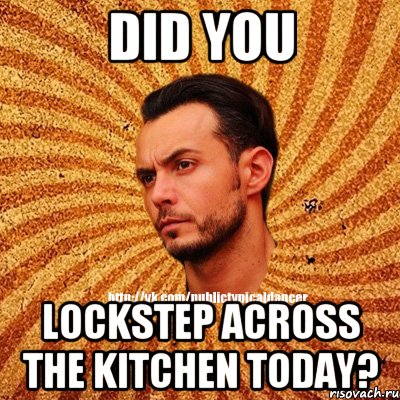 Did you lockstep across the kitchen today?, Мем Типичный бальник3