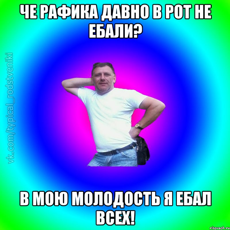 Че рафика давно в рот не ебали? В мою молодость я ебал всех!, Мем Типичный Батя