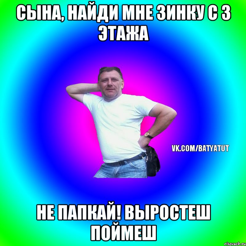 Сына, найди мне Зинку с 3 этажа Не папкай! Выростеш поймеш, Мем  Типичный Батя вк