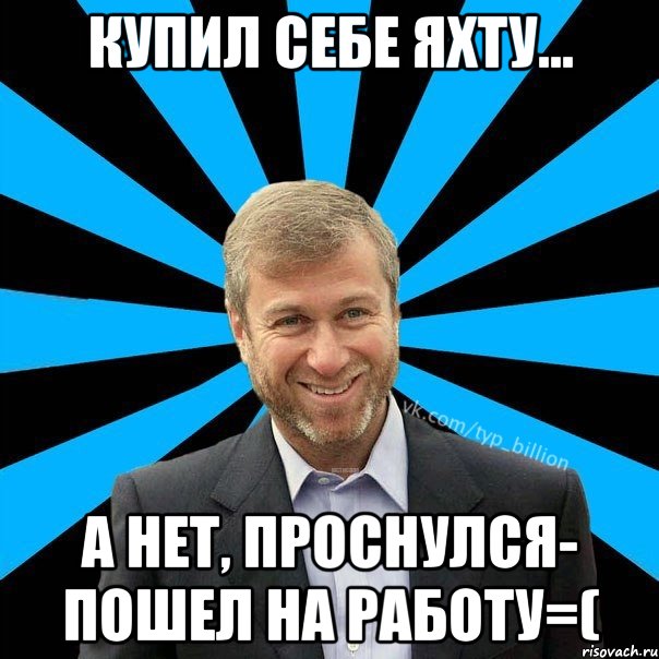 Купил себе яхту... А нет, проснулся- пошел на работу=(, Мем  Типичный Миллиардер (Абрамович)