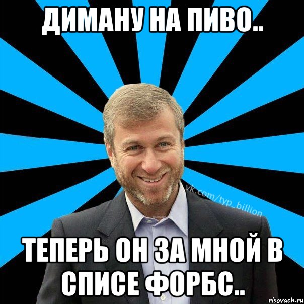 Диману на пиво.. Теперь он за мной в списе форбс.., Мем  Типичный Миллиардер (Абрамович)