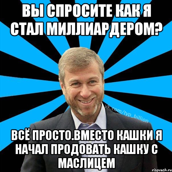 Вы спросите как я стал миллиардером? Всё просто.Вместо кашки я начал продовать кашку с маслицем, Мем  Типичный Миллиардер (Абрамович)