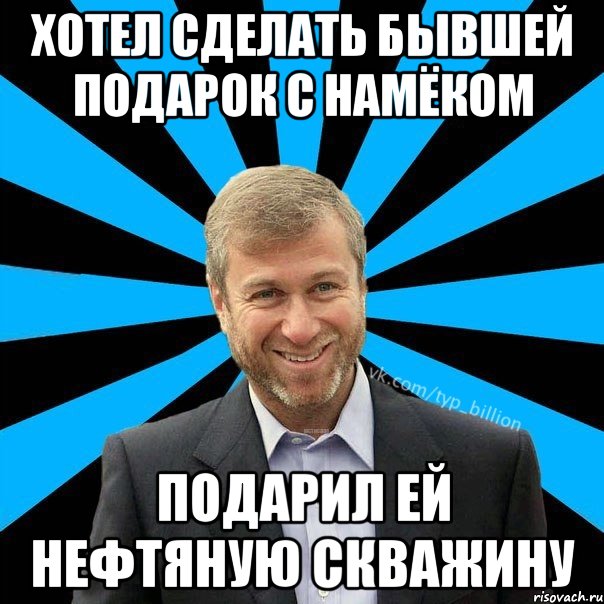 Хотел сделать бывшей подарок с намёком подарил ей нефтяную скважину, Мем  Типичный Миллиардер (Абрамович)