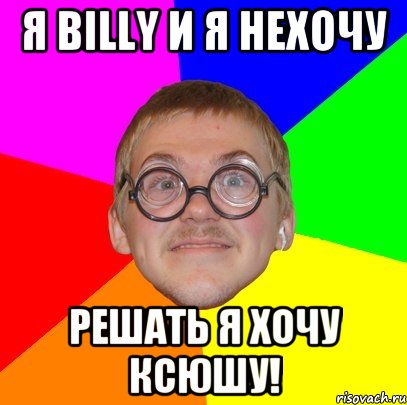 Я Billy и я нехочу Решать я хочу Ксюшу!, Мем Типичный ботан