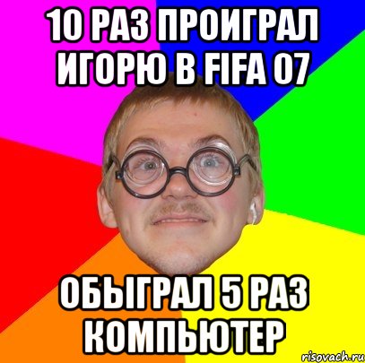 10 раз проиграл Игорю в FIFA 07 Обыграл 5 раз компьютер, Мем Типичный ботан
