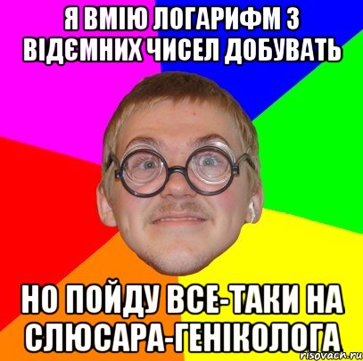 Я вмію логарифм з відємних чисел добувать но пойду все-таки на слюсара-геніколога, Мем Типичный ботан