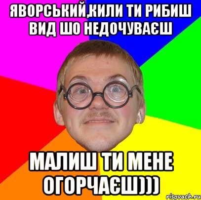 Яворський,кили ти рибиш вид шо недочуваєш Малиш ти мене огорчаєш))), Мем Типичный ботан