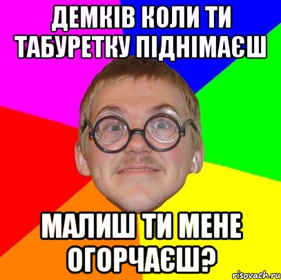 Демків коли ти табуретку піднімаєш малиш ти мене огорчаєш?, Мем Типичный ботан