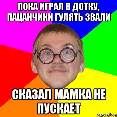 пока играл в дотку, пацанчики гулять звали сказал мамка не пускает, Мем Типичный ботан