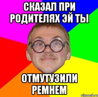 сказал при родителях эй ты отмутузили ремнем, Мем Типичный ботан