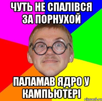 Чуть не спалівся за порнухой Паламав ядро у кампьютері, Мем Типичный ботан