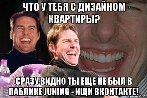 что у тебя с дизайном квартиры? Сразу видно ты еще не был в паблике Juning - ищи вконтакте!, Мем том круз