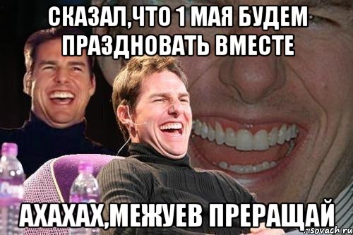 сказал,что 1 мая будем праздновать вместе ахахах,Межуев преращай, Мем том круз