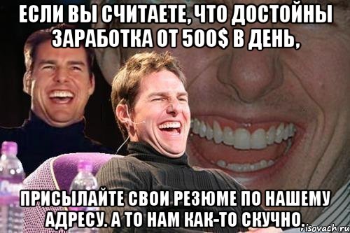 Если Вы считаете, что достойны заработка от 500$ в день, присылайте свои резюме по нашему адресу. А то нам как-то скучно., Мем том круз