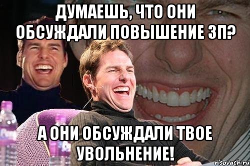 Думаешь, что они обсуждали повышение ЗП? А они обсуждали твое увольнение!, Мем том круз