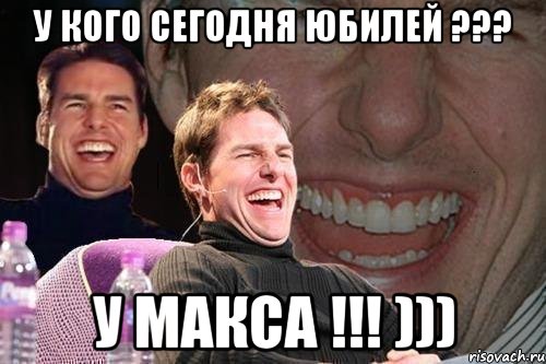 У кого сегодня юбилей ??? У Макса !!! ))), Мем том круз