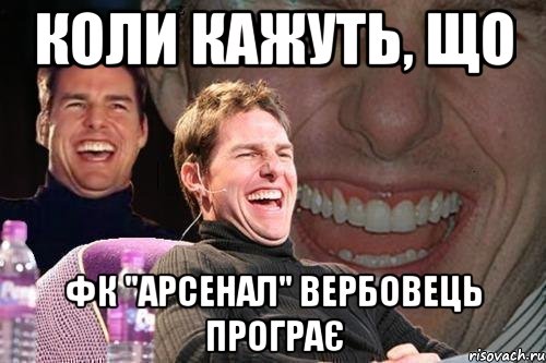 КОЛИ КАЖУТЬ, ЩО ФК "АРСЕНАЛ" ВЕРБОВЕЦЬ ПРОГРАЄ, Мем том круз