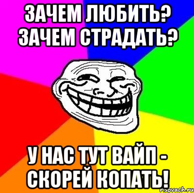 Зачем любить? Зачем страдать? У нас тут вайп - скорей копать!, Мем Тролль Адвайс