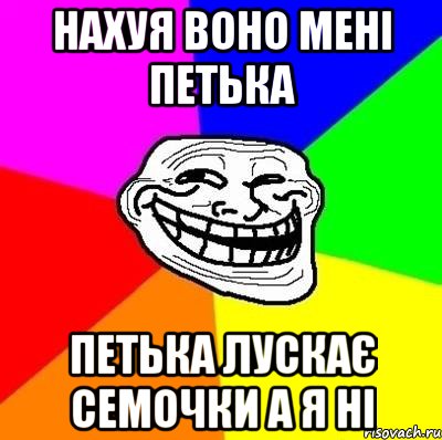 нахуя воно мені Петька Петька лускає семочки а я ні, Мем Тролль Адвайс