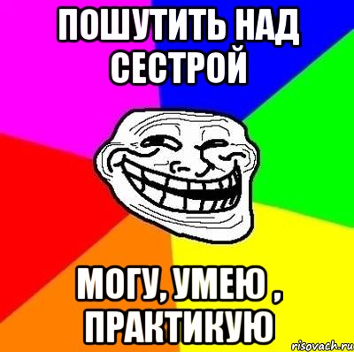 Над сестрой. Умею практикую Мем. Могу умею практикую. Знаю умею практикую. Люблю умею практикую Мем.