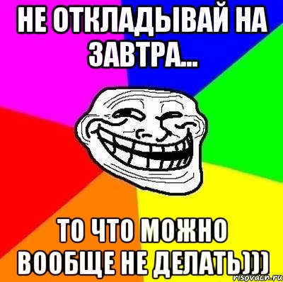 Не откладывай на завтра... то что можно вообще не делать))), Мем Тролль Адвайс