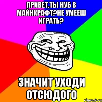 Привет,ты нуб в майнкрафт?Не умееш играть? Значит уходи отсюдого, Мем Тролль Адвайс