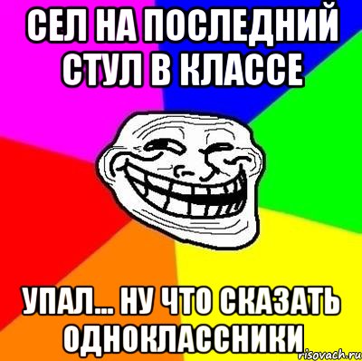 Сел на последний стул в классе УПАЛ... НУ ЧТО СКАЗАТЬ ОДНОКЛАССНИКИ, Мем Тролль Адвайс