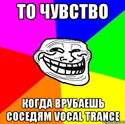 ТО ЧУВСТВО КОГДА ВРУБАЕШЬ СОСЕДЯМ VOCAL TRANCE, Мем Тролль Адвайс