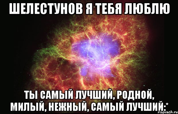 Шелестунов я тебя люблю Ты самый лучший, родной, милый, нежный, самый лучший:*, Мем Туманность