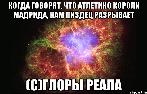 когда говорят, что атлетико короли мадрида, нам пиздец разрывает (с)глоры реала, Мем Туманность