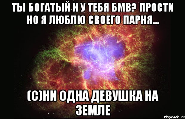 Ты богатый и у тебя БМВ? Прости но я люблю своего парня... (С)Ни одна девушка на земле, Мем Туманность