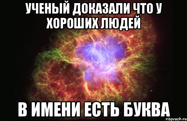 Имя есть каждого. Ученые доказали что у хороших людей в имени есть буква и. У хороших людей в имени есть буква а. Ученые доказали самое красивое имя это. Учёные доказали что ты самая.