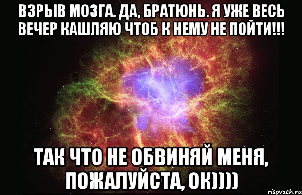 Взрыв мозга. Да, братюнь. Я уже весь вечер кашляю чтоб к нему не пойти!!! Так что не обвиняй меня, пожалуйста, ок)))), Мем Туманность