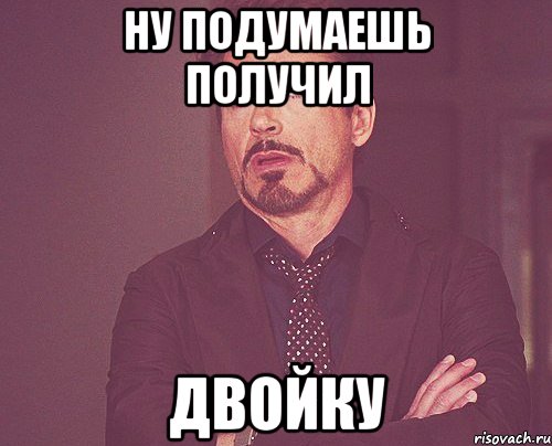 Ну подумаешь. Получил двойку. Мемы про двойку. Получил двойку Мем. Картинки когда получил 2.