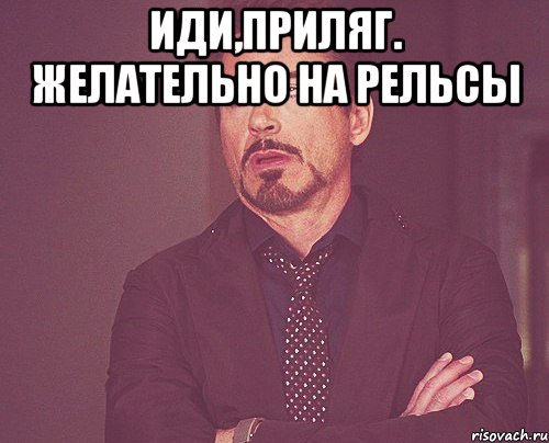 Идите и возьмите. Иди приляг. Иди поспи иди приляг. Иди приляг и поспи Мем. Иди приляг желательно на рельсы.